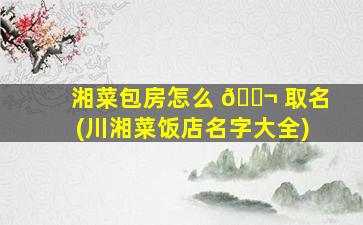 湘菜包房怎么 🐬 取名(川湘菜饭店名字大全)
